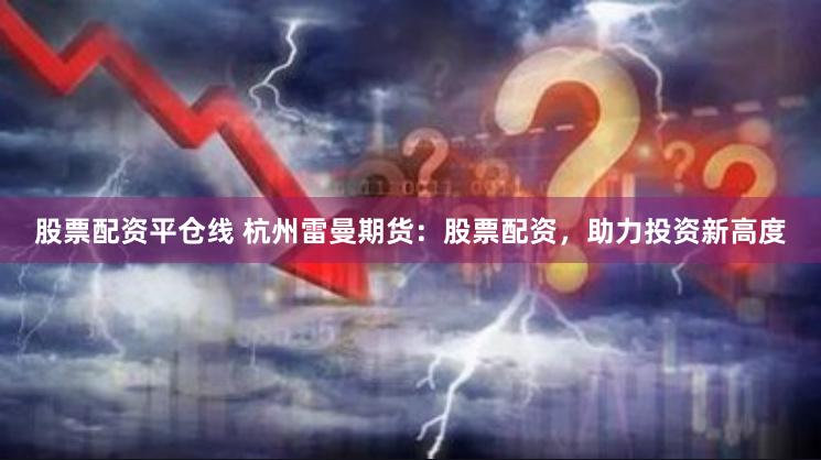 股票配资平仓线 杭州雷曼期货：股票配资，助力投资新高度
