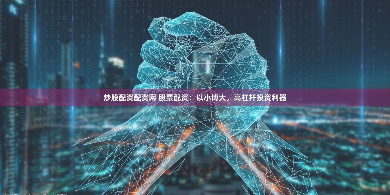 炒股配资配资网 股票配资：以小博大，高杠杆投资利器