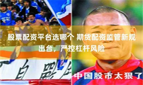 股票配资平台选哪个 期货配资监管新规出台，严控杠杆风险
