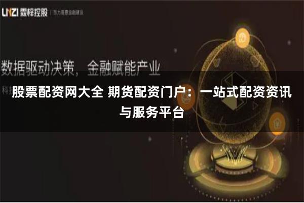 股票配资网大全 期货配资门户：一站式配资资讯与服务平台