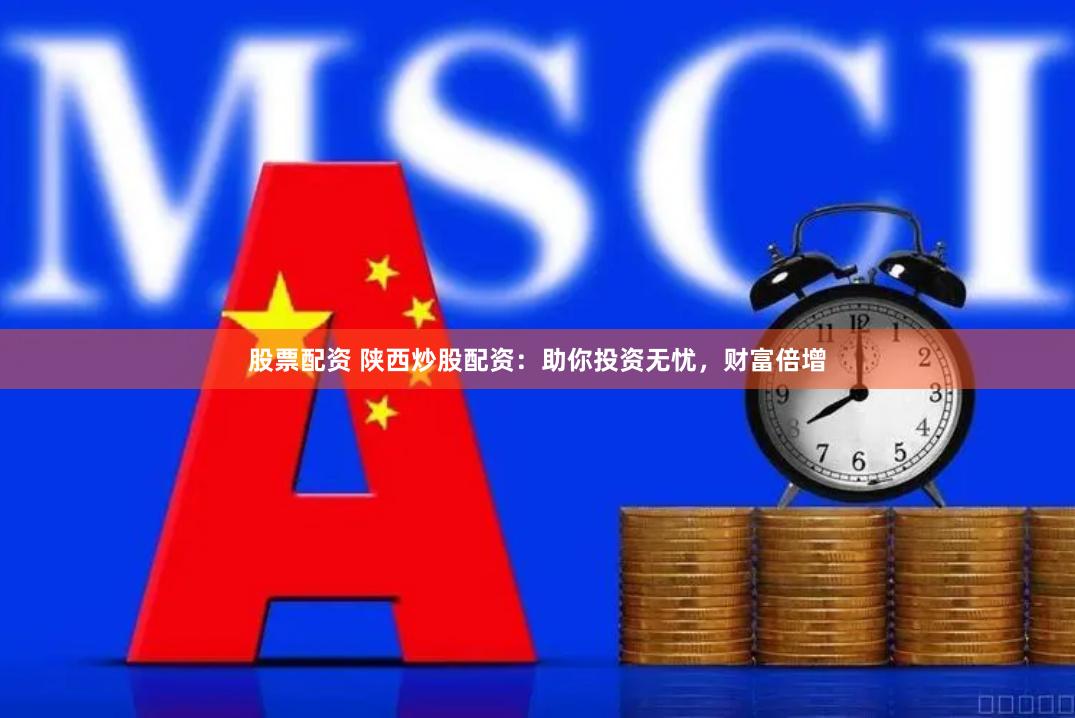 股票配资 陕西炒股配资：助你投资无忧，财富倍增