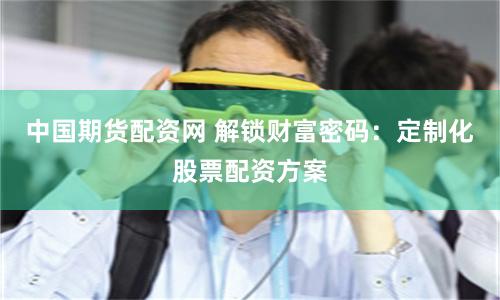 中国期货配资网 解锁财富密码：定制化股票配资方案