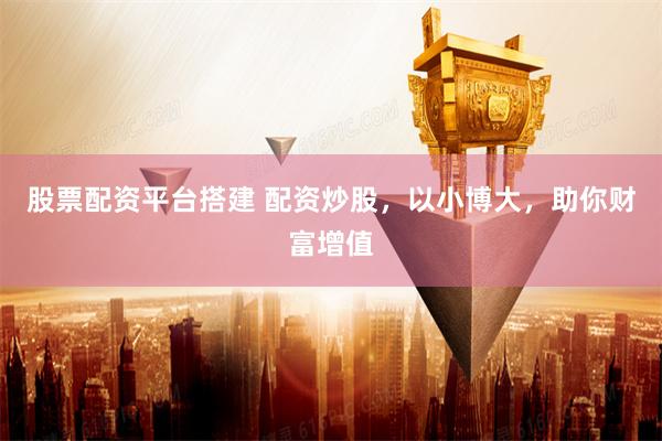 股票配资平台搭建 配资炒股，以小博大，助你财富增值