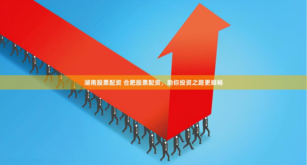 湖南股票配资 合肥股票配资，助你投资之路更顺畅