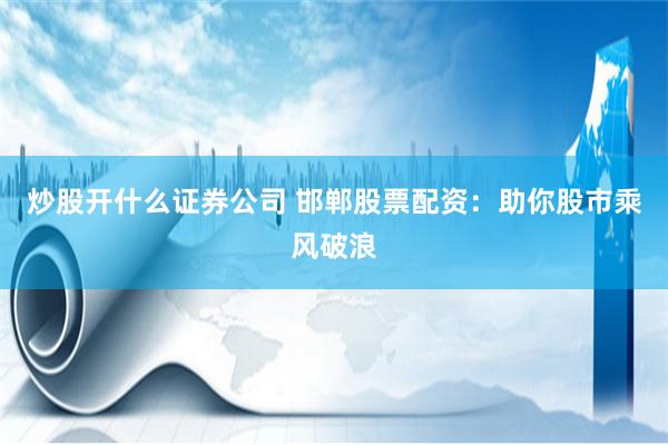 炒股开什么证券公司 邯郸股票配资：助你股市乘风破浪