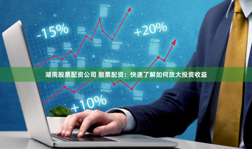湖南股票配资公司 股票配资：快速了解如何放大投资收益
