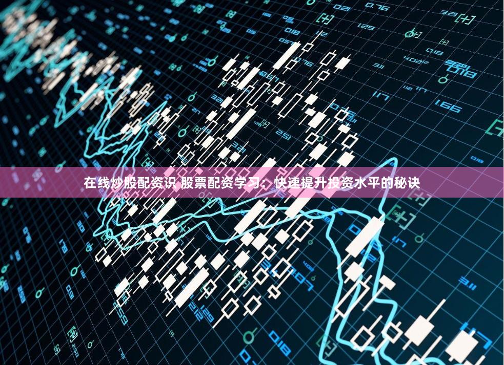 在线炒股配资识 股票配资学习：快速提升投资水平的秘诀