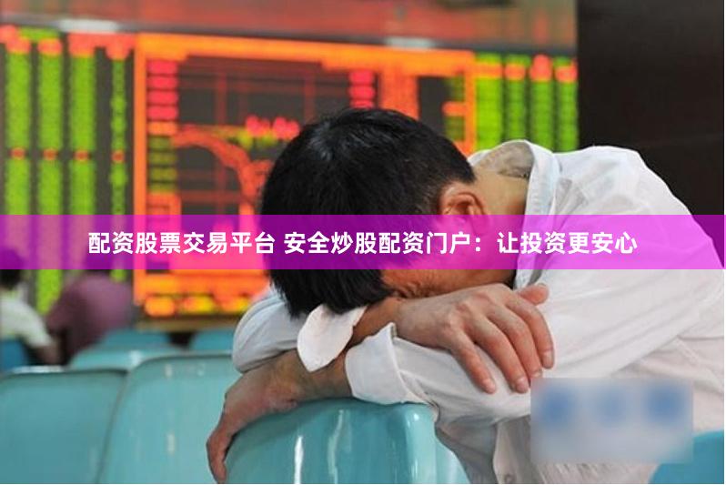 配资股票交易平台 安全炒股配资门户：让投资更安心