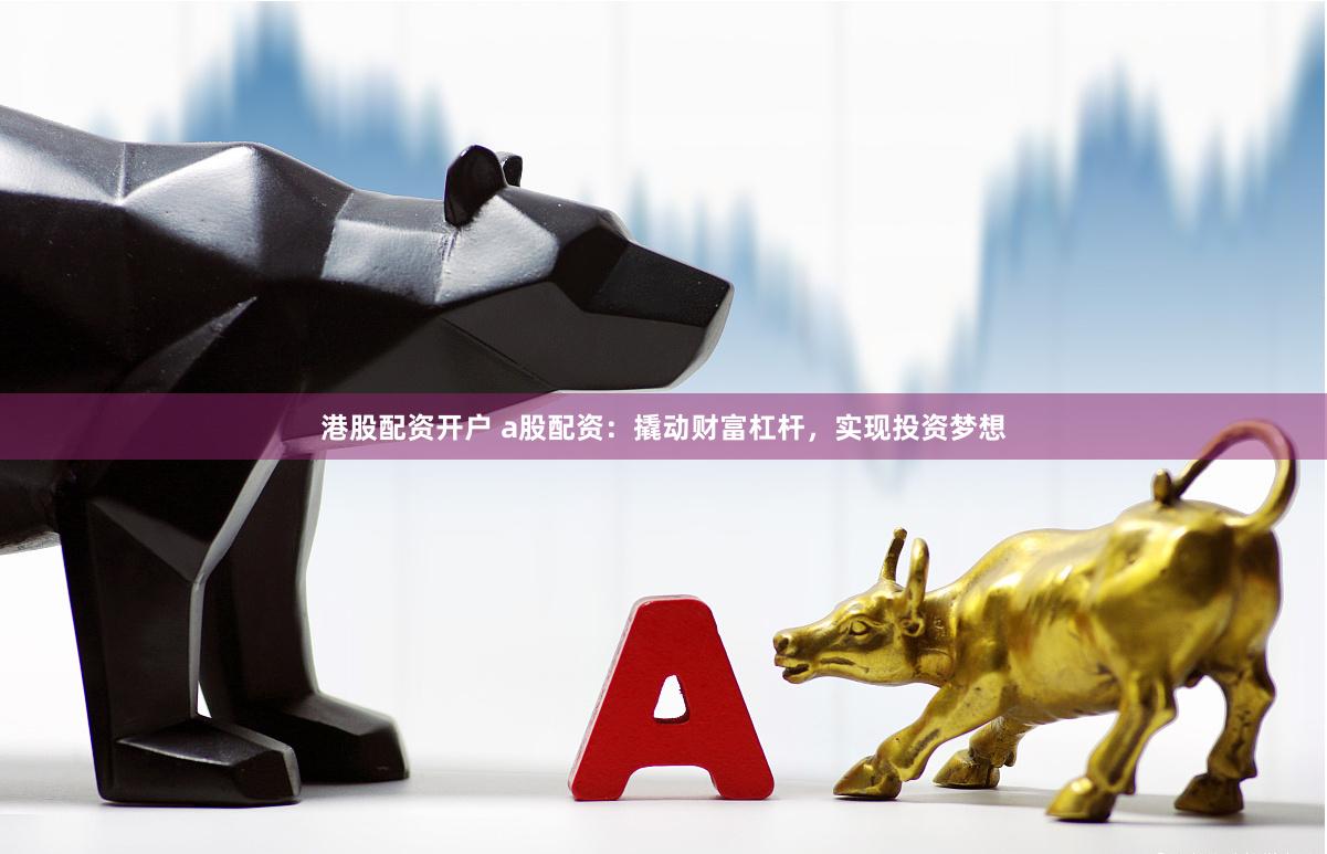 港股配资开户 a股配资：撬动财富杠杆，实现投资梦想