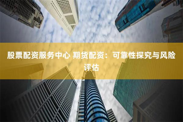 股票配资服务中心 期货配资：可靠性探究与风险评估