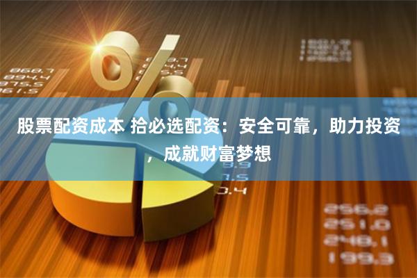 股票配资成本 拾必选配资：安全可靠，助力投资，成就财富梦想