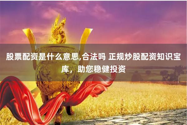 股票配资是什么意思,合法吗 正规炒股配资知识宝库，助您稳健投资