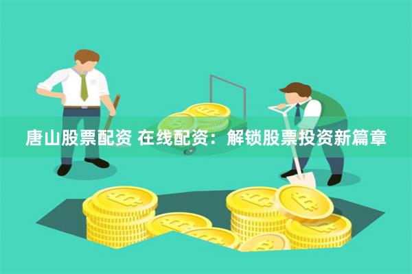 唐山股票配资 在线配资：解锁股票投资新篇章