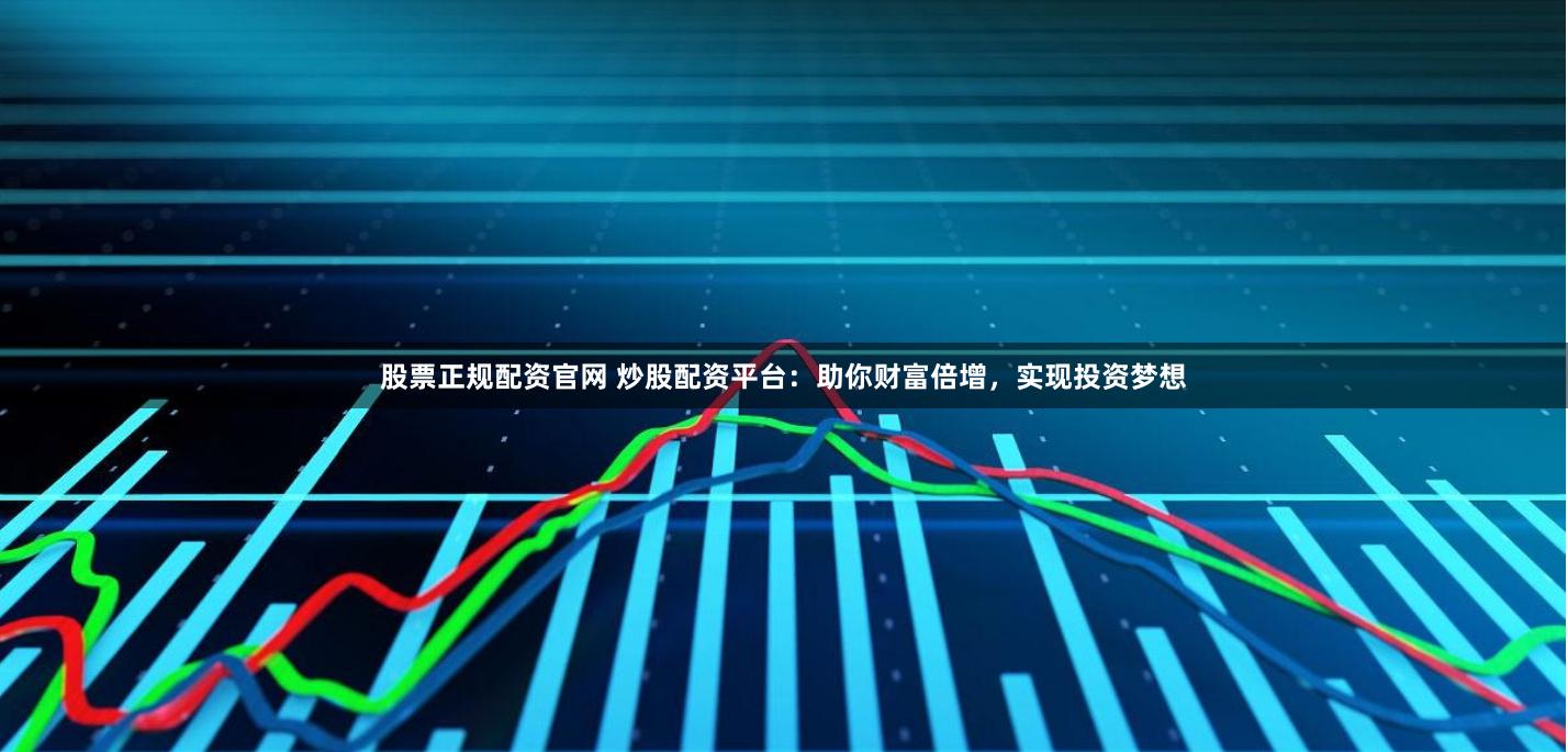 股票正规配资官网 炒股配资平台：助你财富倍增，实现投资梦想