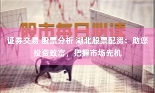 证券交易 股票分析 湖北股票配资：助您投资致富，把握市场先机