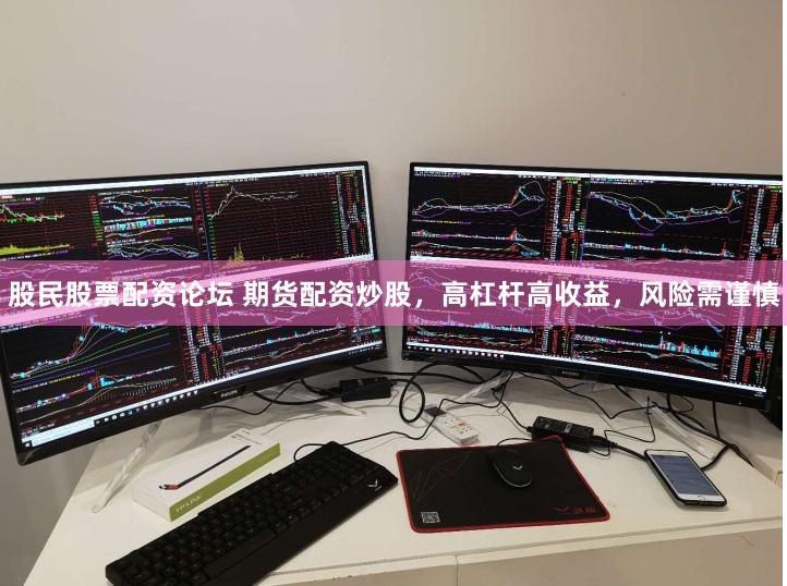 股民股票配资论坛 期货配资炒股，高杠杆高收益，风险需谨慎