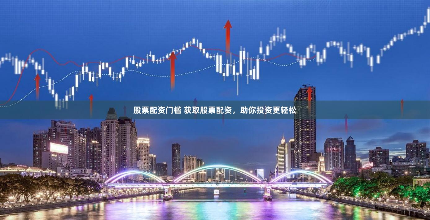 股票配资门槛 获取股票配资，助你投资更轻松