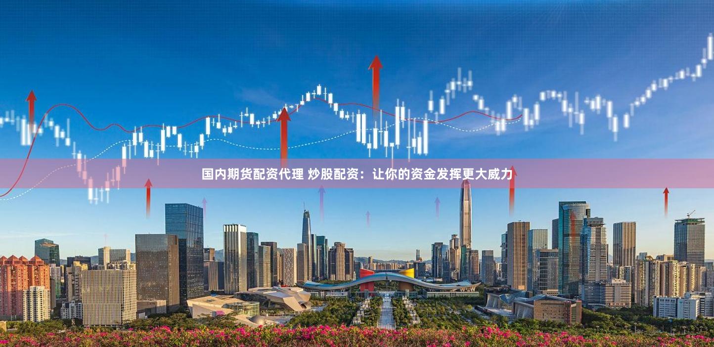 国内期货配资代理 炒股配资：让你的资金发挥更大威力