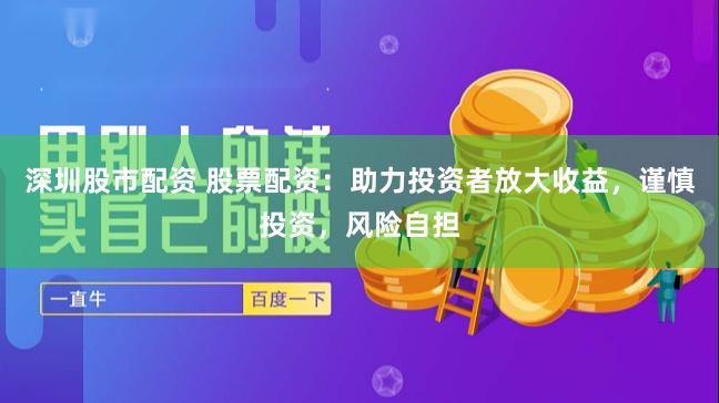 深圳股市配资 股票配资：助力投资者放大收益，谨慎投资，风险自担