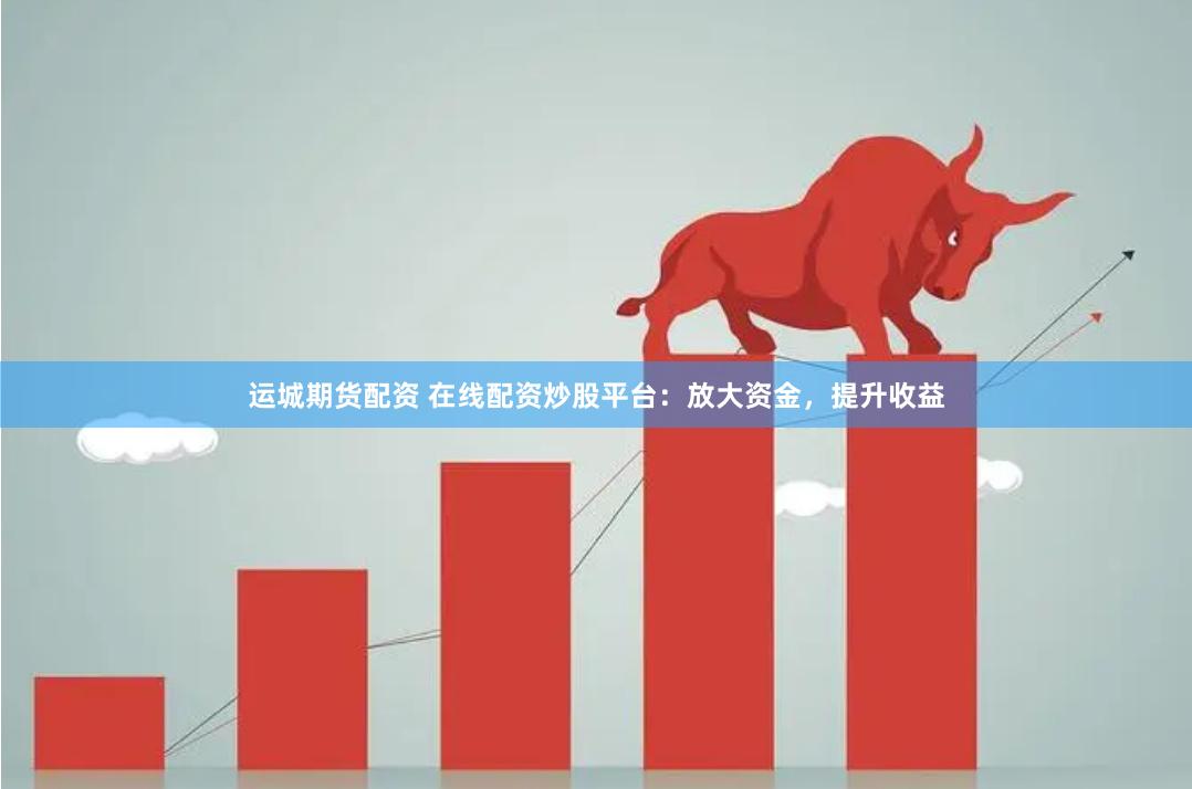 运城期货配资 在线配资炒股平台：放大资金，提升收益
