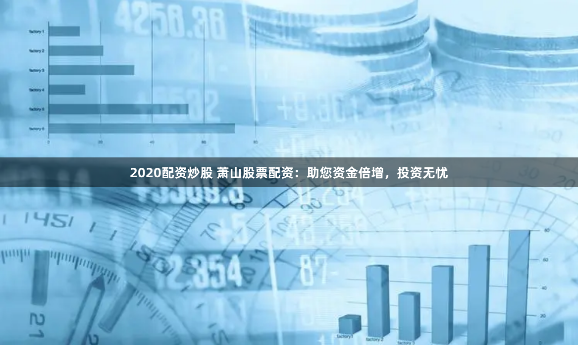 2020配资炒股 萧山股票配资：助您资金倍增，投资无忧