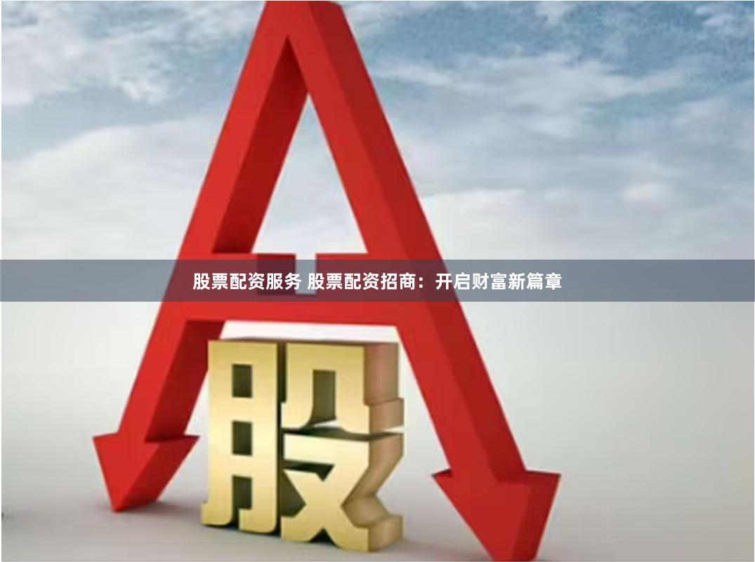 股票配资服务 股票配资招商：开启财富新篇章