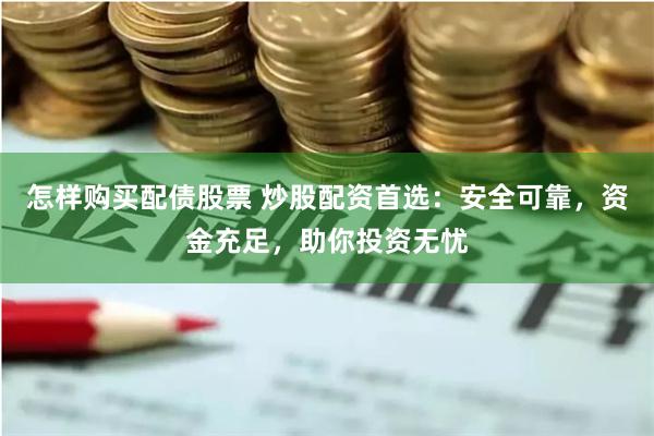 怎样购买配债股票 炒股配资首选：安全可靠，资金充足，助你投资无忧