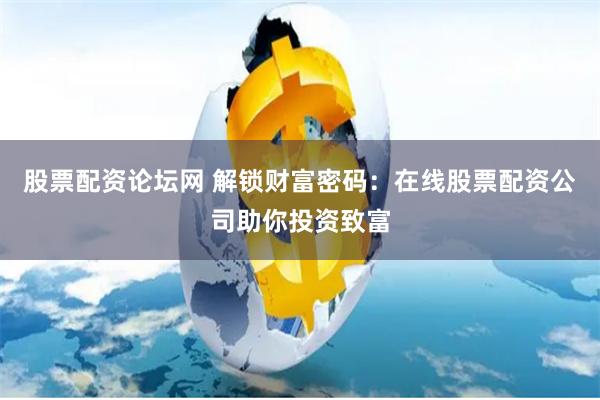 股票配资论坛网 解锁财富密码：在线股票配资公司助你投资致富