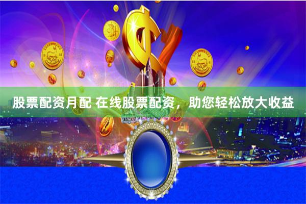 股票配资月配 在线股票配资，助您轻松放大收益