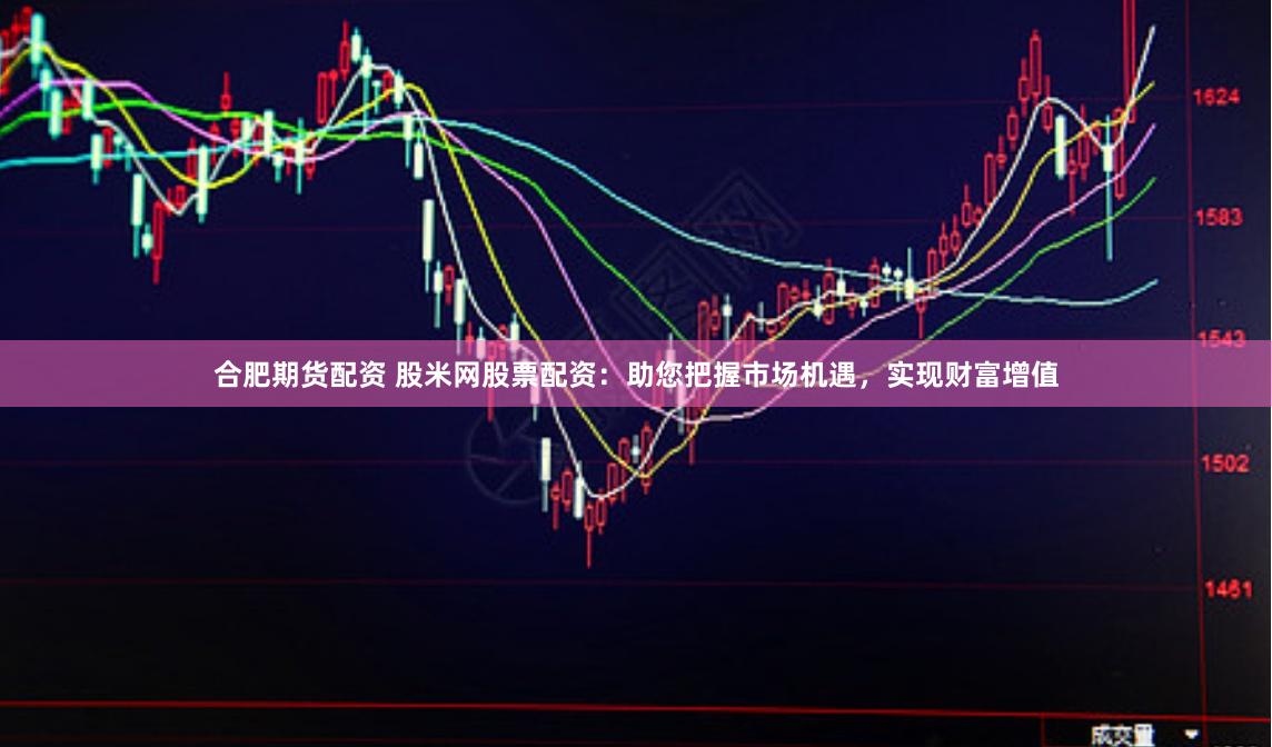 合肥期货配资 股米网股票配资：助您把握市场机遇，实现财富增值