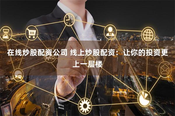 在线炒股配资公司 线上炒股配资：让你的投资更上一层楼