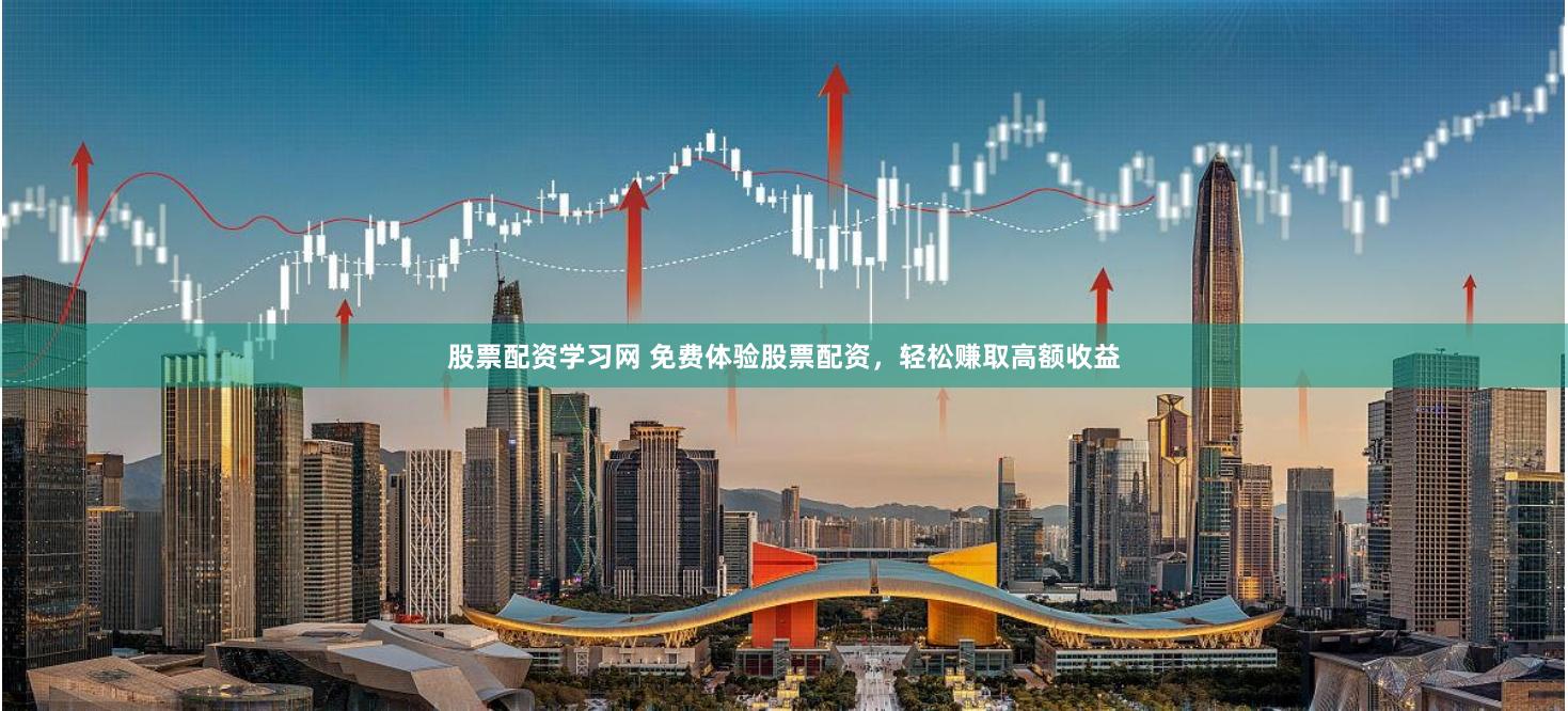 股票配资学习网 免费体验股票配资，轻松赚取高额收益