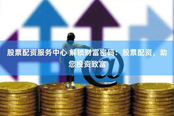 股票配资服务中心 解锁财富密码：股票配资，助您投资致富