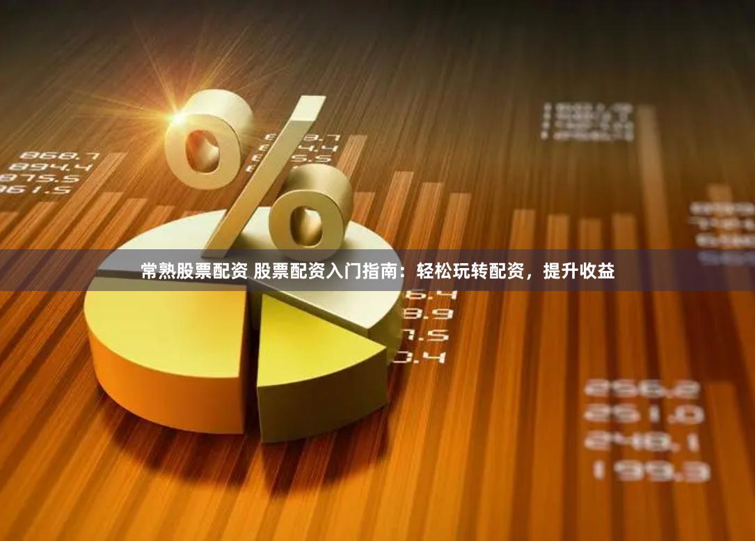 常熟股票配资 股票配资入门指南：轻松玩转配资，提升收益