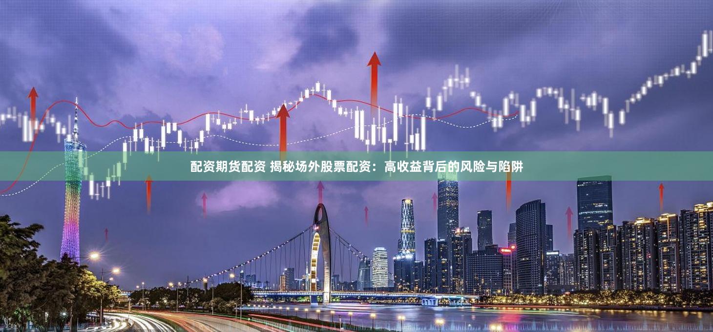 配资期货配资 揭秘场外股票配资：高收益背后的风险与陷阱