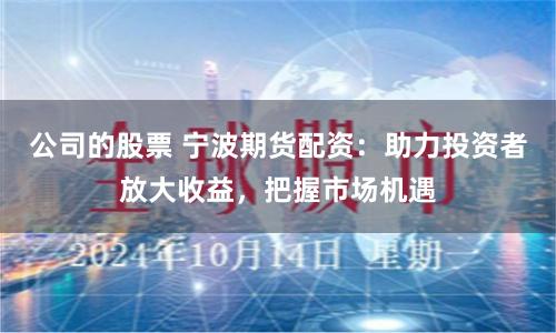 公司的股票 宁波期货配资：助力投资者放大收益，把握市场机遇