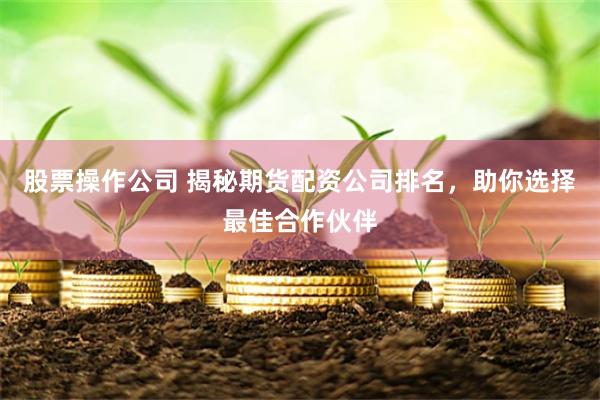 股票操作公司 揭秘期货配资公司排名，助你选择最佳合作伙伴