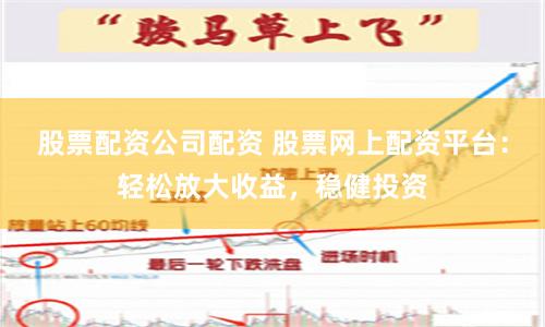 股票配资公司配资 股票网上配资平台：轻松放大收益，稳健投资