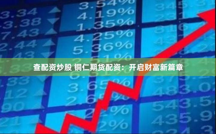 查配资炒股 铜仁期货配资：开启财富新篇章