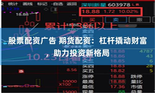 股票配资广告 期货配资：杠杆撬动财富，助力投资新格局