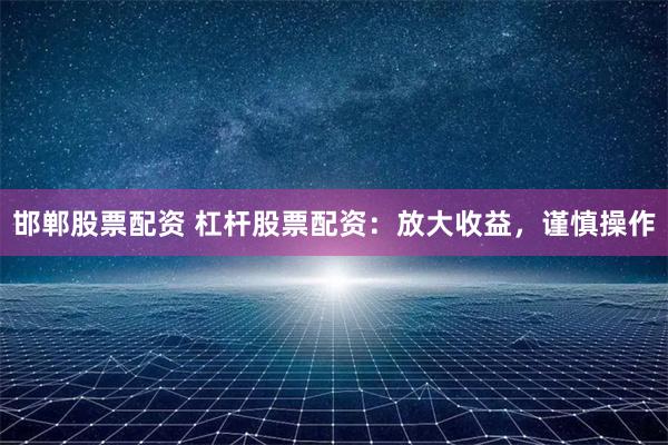 邯郸股票配资 杠杆股票配资：放大收益，谨慎操作