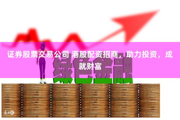 证券股票交易公司 港股配资招商，助力投资，成就财富