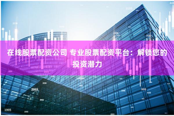 在线股票配资公司 专业股票配资平台：解锁您的投资潜力