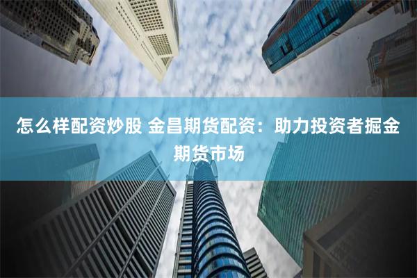 怎么样配资炒股 金昌期货配资：助力投资者掘金期货市场