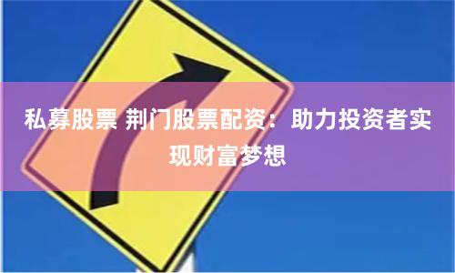 私募股票 荆门股票配资：助力投资者实现财富梦想