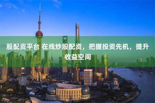 股配资平台 在线炒股配资，把握投资先机，提升收益空间