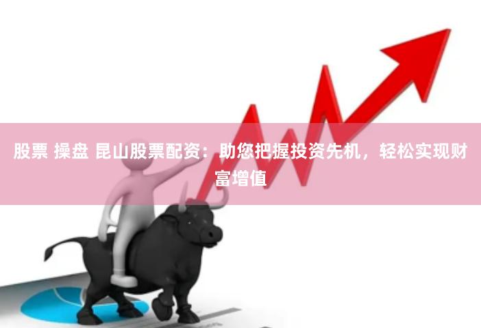 股票 操盘 昆山股票配资：助您把握投资先机，轻松实现财富增值