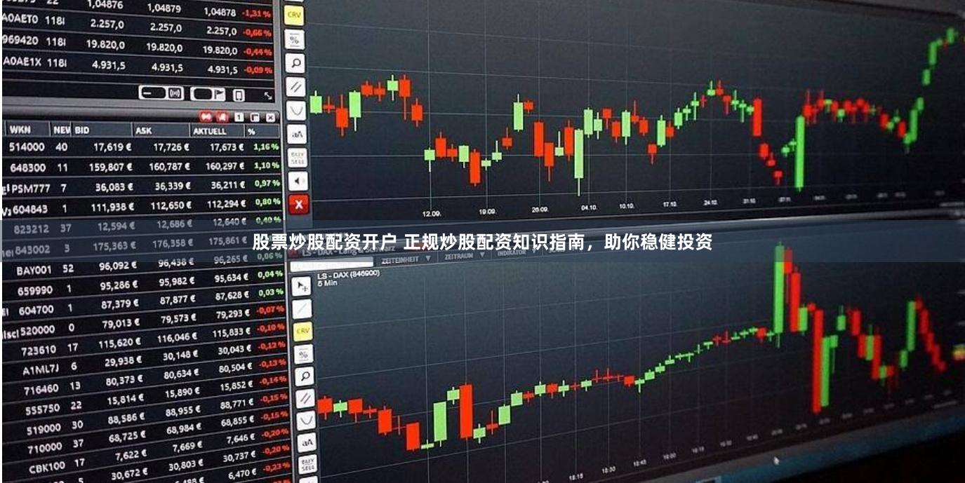 股票炒股配资开户 正规炒股配资知识指南，助你稳健投资