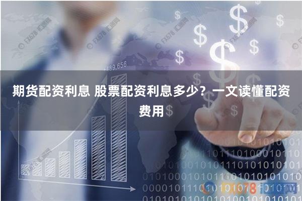 期货配资利息 股票配资利息多少？一文读懂配资费用