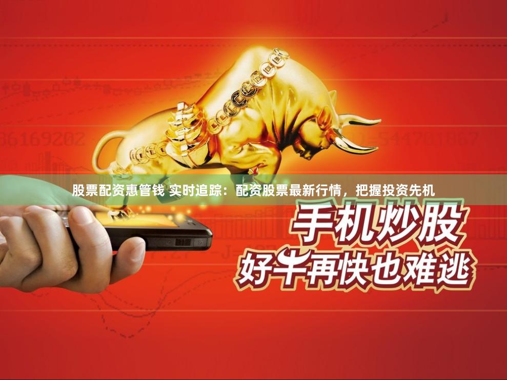股票配资惠管钱 实时追踪：配资股票最新行情，把握投资先机